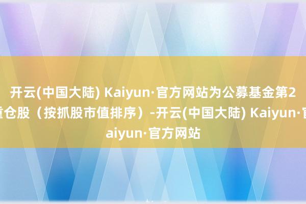 开云(中国大陆) Kaiyun·官方网站为公募基金第2110大重仓股（按抓股市值排序）-开云(中国大陆) Kaiyun·官方网站