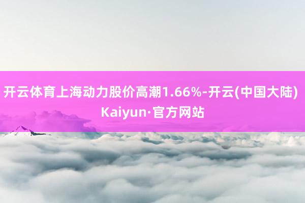 开云体育上海动力股价高潮1.66%-开云(中国大陆) Kaiyun·官方网站