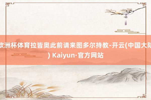 欧洲杯体育拉皆奥此前请来图多尔持教-开云(中国大陆) Kaiyun·官方网站