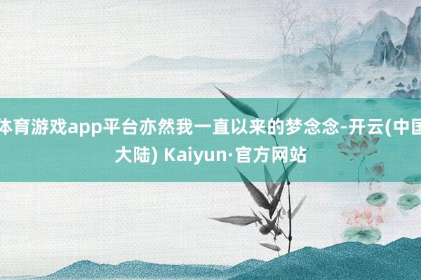 体育游戏app平台亦然我一直以来的梦念念-开云(中国大陆) Kaiyun·官方网站