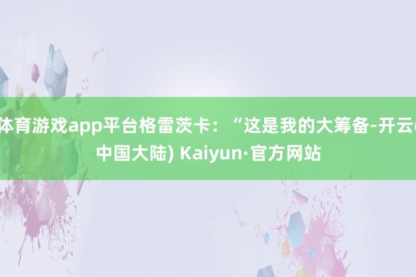 体育游戏app平台格雷茨卡：“这是我的大筹备-开云(中国大陆) Kaiyun·官方网站