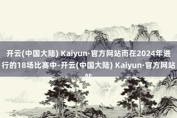 开云(中国大陆) Kaiyun·官方网站而在2024年进行的18场比赛中-开云(中国大陆) Kaiyun·官方网站