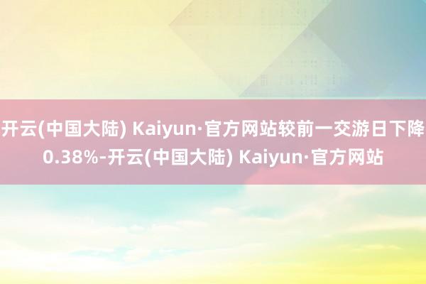 开云(中国大陆) Kaiyun·官方网站较前一交游日下降0.38%-开云(中国大陆) Kaiyun·官方网站