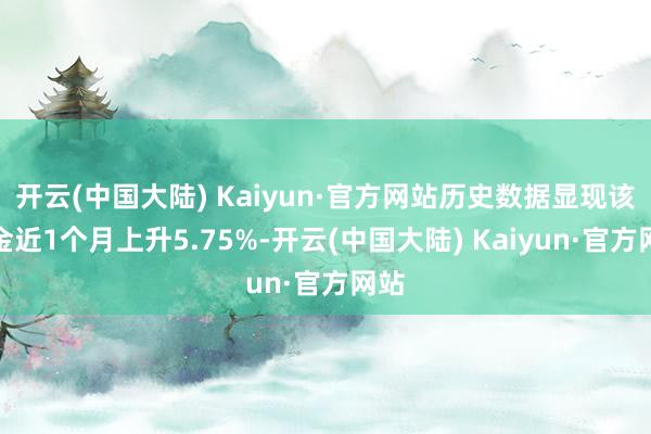 开云(中国大陆) Kaiyun·官方网站历史数据显现该基金近1个月上升5.75%-开云(中国大陆) Kaiyun·官方网站