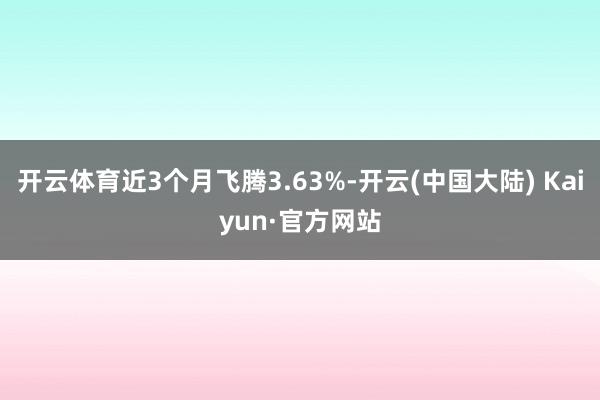 开云体育近3个月飞腾3.63%-开云(中国大陆) Kaiyun·官方网站