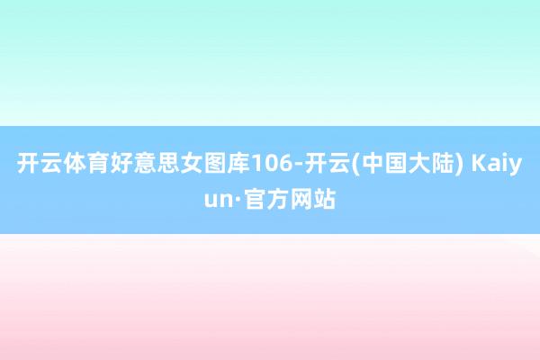 开云体育好意思女图库106-开云(中国大陆) Kaiyun·官方网站