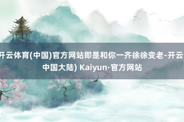 开云体育(中国)官方网站即是和你一齐徐徐变老-开云(中国大陆) Kaiyun·官方网站