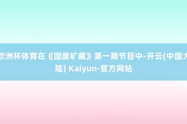 欧洲杯体育在《国度矿藏》第一期节目中-开云(中国大陆) Kaiyun·官方网站