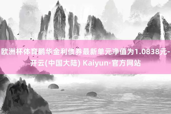 欧洲杯体育鹏华金利债券最新单元净值为1.0838元-开云(中国大陆) Kaiyun·官方网站