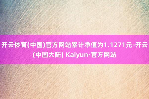 开云体育(中国)官方网站累计净值为1.1271元-开云(中国大陆) Kaiyun·官方网站