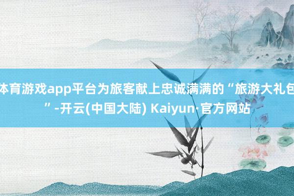 体育游戏app平台为旅客献上忠诚满满的“旅游大礼包”-开云(中国大陆) Kaiyun·官方网站