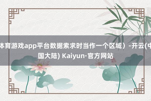 体育游戏app平台数据索求时当作一个区域）-开云(中国大陆) Kaiyun·官方网站