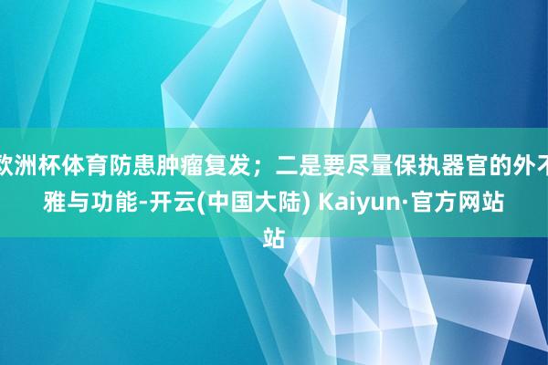 欧洲杯体育防患肿瘤复发；二是要尽量保执器官的外不雅与功能-开云(中国大陆) Kaiyun·官方网站