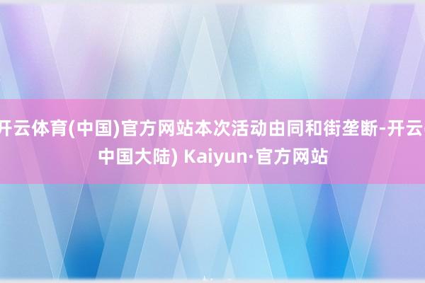 开云体育(中国)官方网站本次活动由同和街垄断-开云(中国大陆) Kaiyun·官方网站