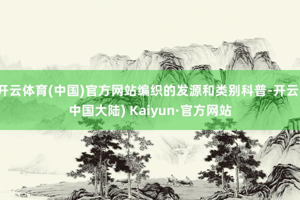 开云体育(中国)官方网站编织的发源和类别科普-开云(中国大陆) Kaiyun·官方网站