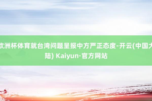 欧洲杯体育就台湾问题呈报中方严正态度-开云(中国大陆) Kaiyun·官方网站