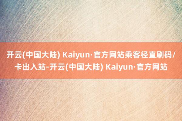 开云(中国大陆) Kaiyun·官方网站乘客径直刷码/卡出入站-开云(中国大陆) Kaiyun·官方网站