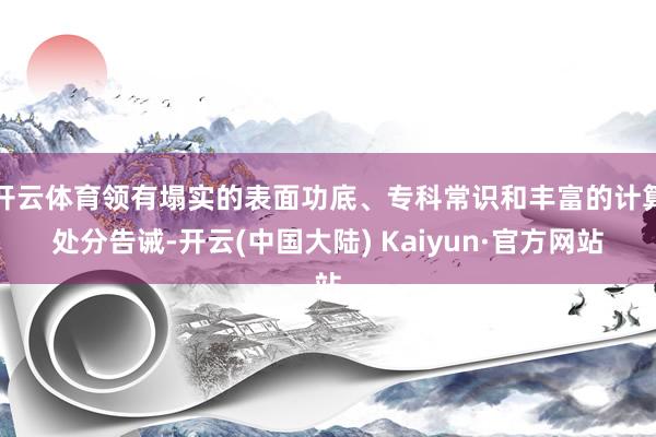 开云体育领有塌实的表面功底、专科常识和丰富的计算处分告诫-开云(中国大陆) Kaiyun·官方网站