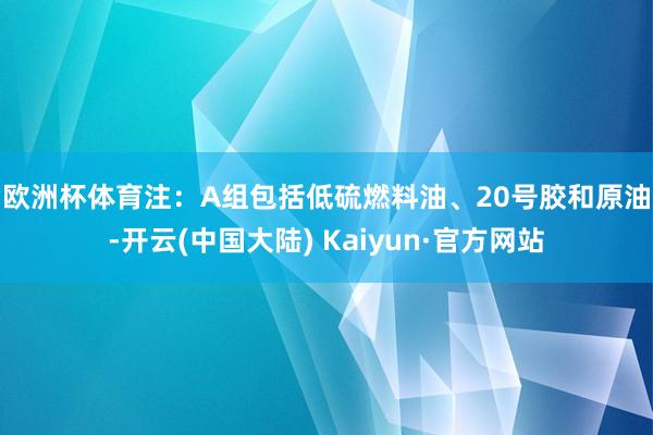 欧洲杯体育　　注：A组包括低硫燃料油、20号胶和原油-开云(中国大陆) Kaiyun·官方网站