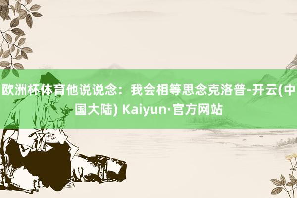 欧洲杯体育他说说念：　　我会相等思念克洛普-开云(中国大陆) Kaiyun·官方网站