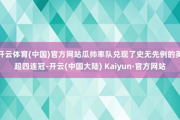 开云体育(中国)官方网站瓜帅率队兑现了史无先例的英超四连冠-开云(中国大陆) Kaiyun·官方网站