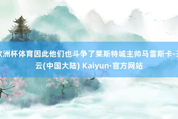 欧洲杯体育因此他们也斗争了莱斯特城主帅马雷斯卡-开云(中国大陆) Kaiyun·官方网站