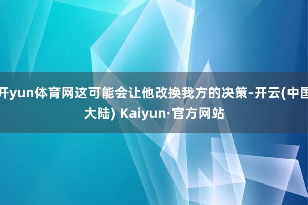 开yun体育网这可能会让他改换我方的决策-开云(中国大陆) Kaiyun·官方网站