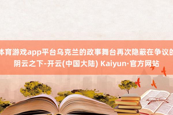 体育游戏app平台乌克兰的政事舞台再次隐蔽在争议的阴云之下-开云(中国大陆) Kaiyun·官方网站