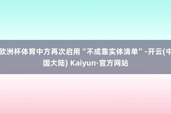 欧洲杯体育中方再次启用“不成靠实体清单”-开云(中国大陆) Kaiyun·官方网站