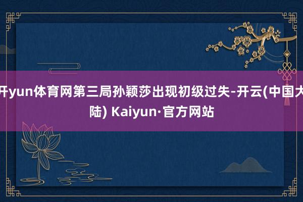 开yun体育网第三局孙颖莎出现初级过失-开云(中国大陆) Kaiyun·官方网站