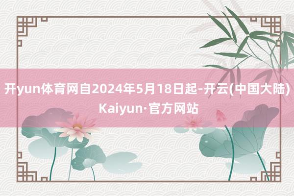 开yun体育网自2024年5月18日起-开云(中国大陆) Kaiyun·官方网站