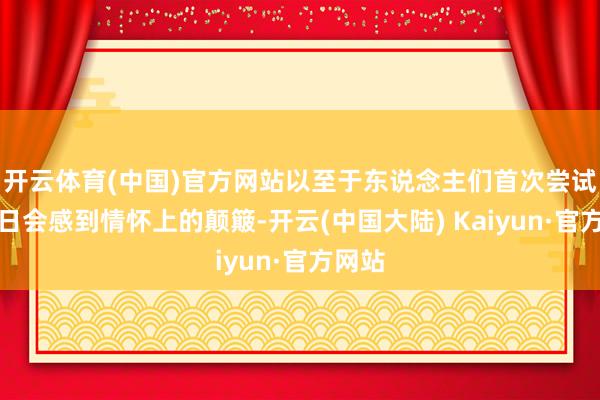 开云体育(中国)官方网站以至于东说念主们首次尝试往昔日会感到情怀上的颠簸-开云(中国大陆) Kaiyun·官方网站