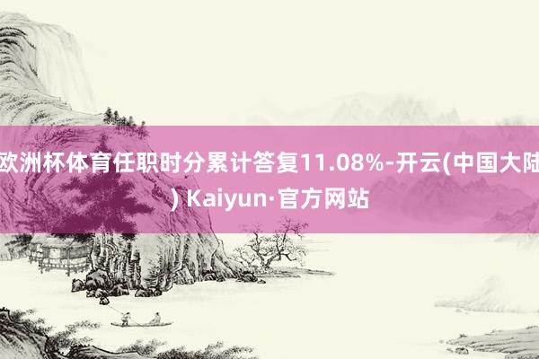 欧洲杯体育任职时分累计答复11.08%-开云(中国大陆) Kaiyun·官方网站