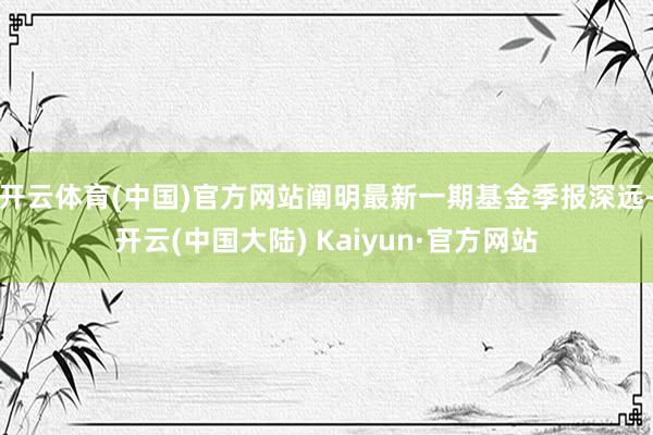 开云体育(中国)官方网站阐明最新一期基金季报深远-开云(中国大陆) Kaiyun·官方网站