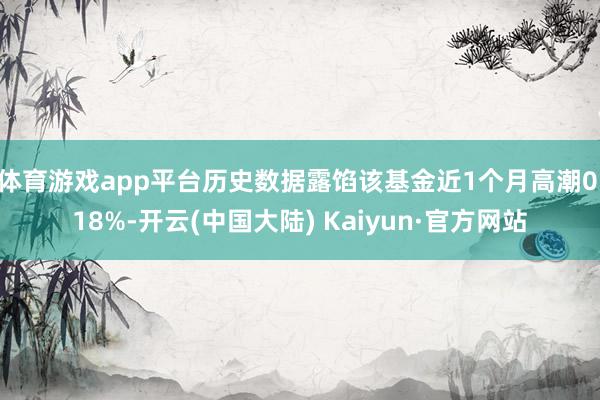 体育游戏app平台历史数据露馅该基金近1个月高潮0.18%-开云(中国大陆) Kaiyun·官方网站