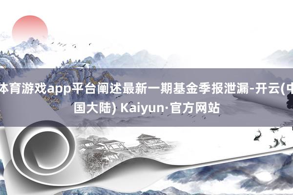 体育游戏app平台阐述最新一期基金季报泄漏-开云(中国大陆) Kaiyun·官方网站