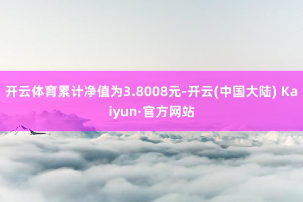 开云体育累计净值为3.8008元-开云(中国大陆) Kaiyun·官方网站