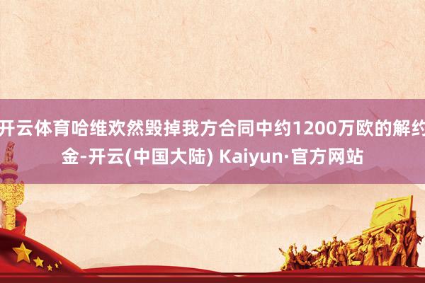 开云体育哈维欢然毁掉我方合同中约1200万欧的解约金-开云(中国大陆) Kaiyun·官方网站