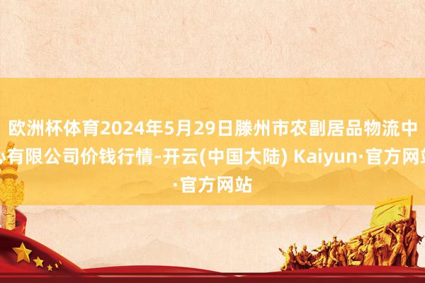 欧洲杯体育2024年5月29日滕州市农副居品物流中心有限公司价钱行情-开云(中国大陆) Kaiyun·官方网站