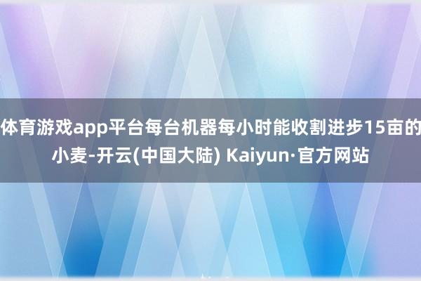 体育游戏app平台每台机器每小时能收割进步15亩的小麦-开云(中国大陆) Kaiyun·官方网站