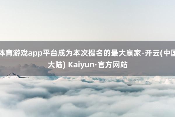 体育游戏app平台成为本次提名的最大赢家-开云(中国大陆) Kaiyun·官方网站