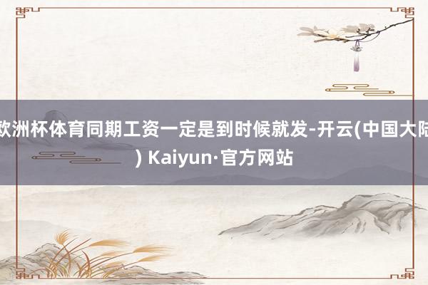 欧洲杯体育同期工资一定是到时候就发-开云(中国大陆) Kaiyun·官方网站