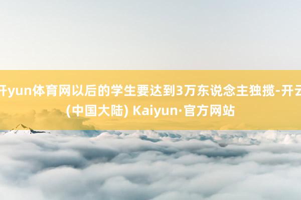 开yun体育网以后的学生要达到3万东说念主独揽-开云(中国大陆) Kaiyun·官方网站