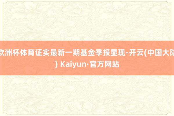 欧洲杯体育证实最新一期基金季报显现-开云(中国大陆) Kaiyun·官方网站