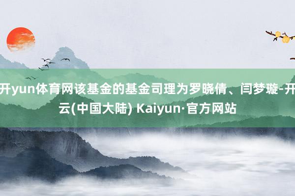 开yun体育网该基金的基金司理为罗晓倩、闫梦璇-开云(中国大陆) Kaiyun·官方网站