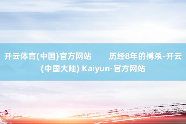 开云体育(中国)官方网站        历经8年的搏杀-开云(中国大陆) Kaiyun·官方网站