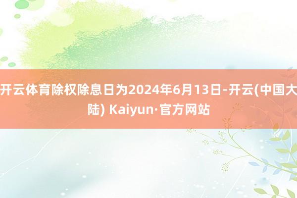 开云体育除权除息日为2024年6月13日-开云(中国大陆) Kaiyun·官方网站