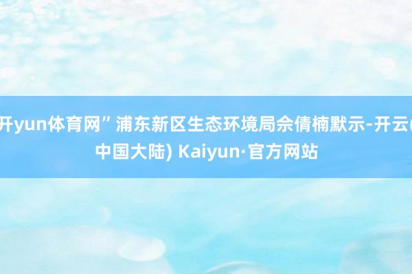 开yun体育网”浦东新区生态环境局佘倩楠默示-开云(中国大陆) Kaiyun·官方网站