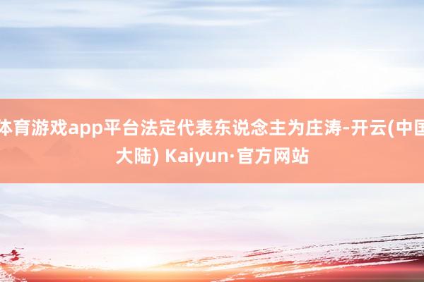 体育游戏app平台法定代表东说念主为庄涛-开云(中国大陆) Kaiyun·官方网站