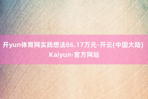 开yun体育网实践想法86.17万元-开云(中国大陆) Kaiyun·官方网站